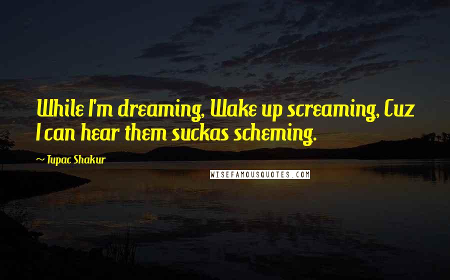 Tupac Shakur Quotes: While I'm dreaming, Wake up screaming, Cuz I can hear them suckas scheming.