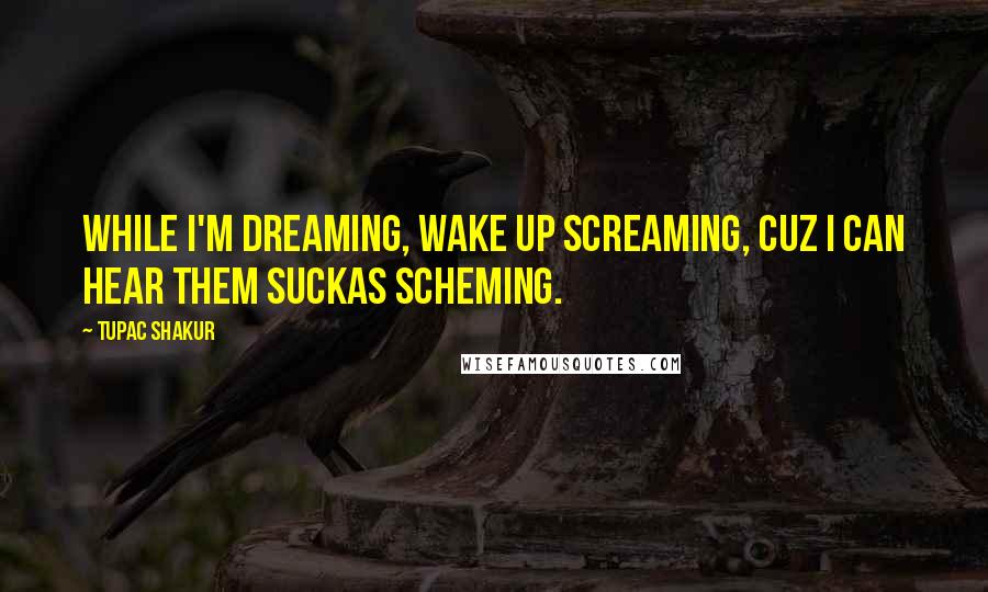 Tupac Shakur Quotes: While I'm dreaming, Wake up screaming, Cuz I can hear them suckas scheming.