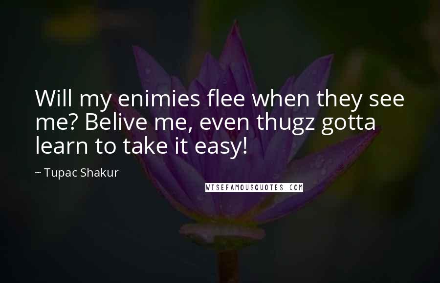 Tupac Shakur Quotes: Will my enimies flee when they see me? Belive me, even thugz gotta learn to take it easy!