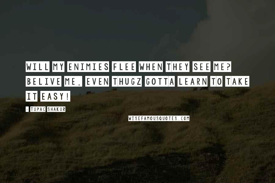 Tupac Shakur Quotes: Will my enimies flee when they see me? Belive me, even thugz gotta learn to take it easy!