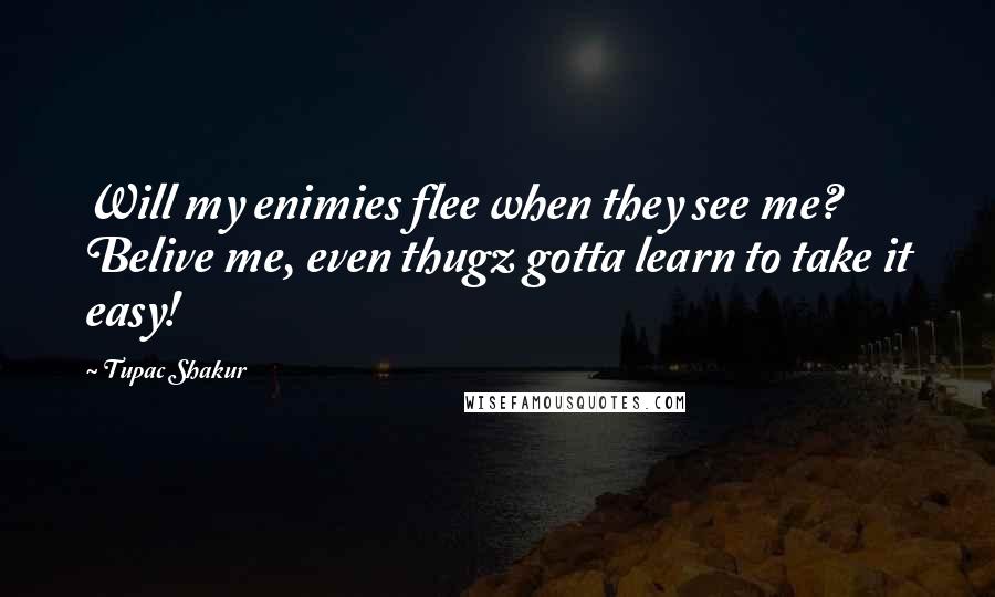 Tupac Shakur Quotes: Will my enimies flee when they see me? Belive me, even thugz gotta learn to take it easy!