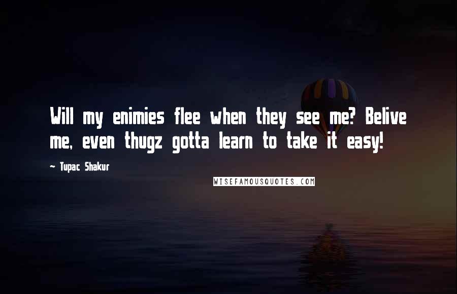 Tupac Shakur Quotes: Will my enimies flee when they see me? Belive me, even thugz gotta learn to take it easy!