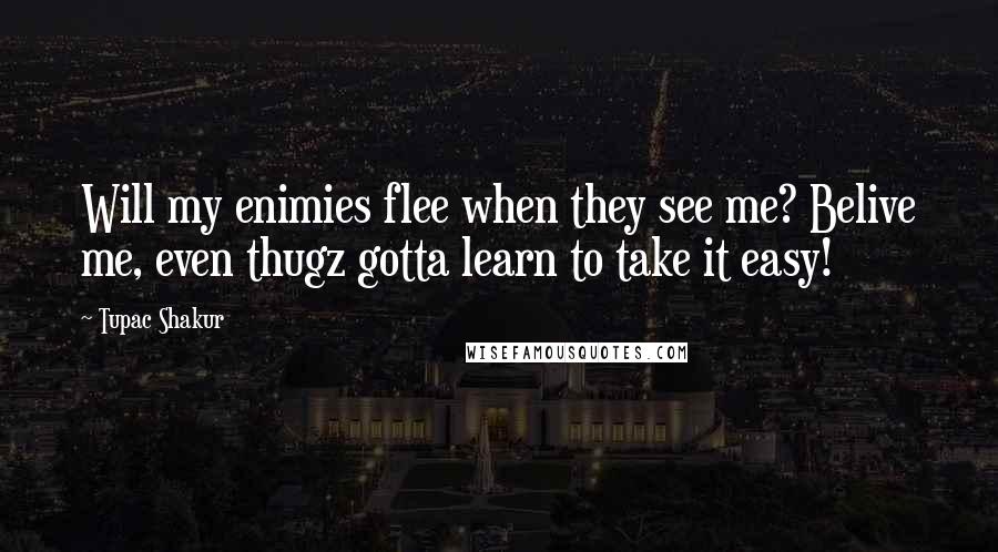 Tupac Shakur Quotes: Will my enimies flee when they see me? Belive me, even thugz gotta learn to take it easy!