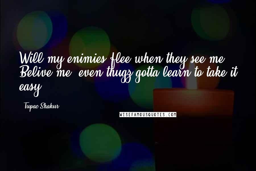 Tupac Shakur Quotes: Will my enimies flee when they see me? Belive me, even thugz gotta learn to take it easy!
