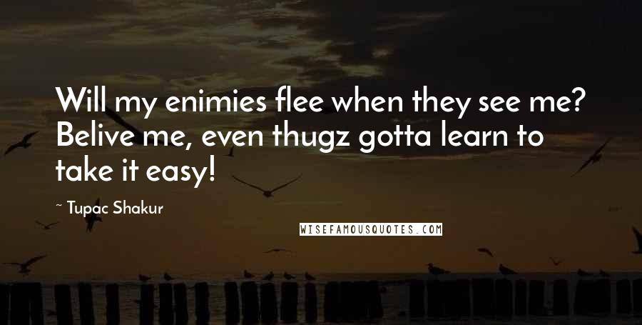 Tupac Shakur Quotes: Will my enimies flee when they see me? Belive me, even thugz gotta learn to take it easy!
