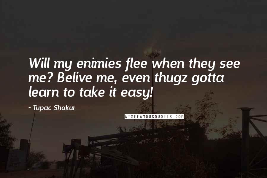 Tupac Shakur Quotes: Will my enimies flee when they see me? Belive me, even thugz gotta learn to take it easy!