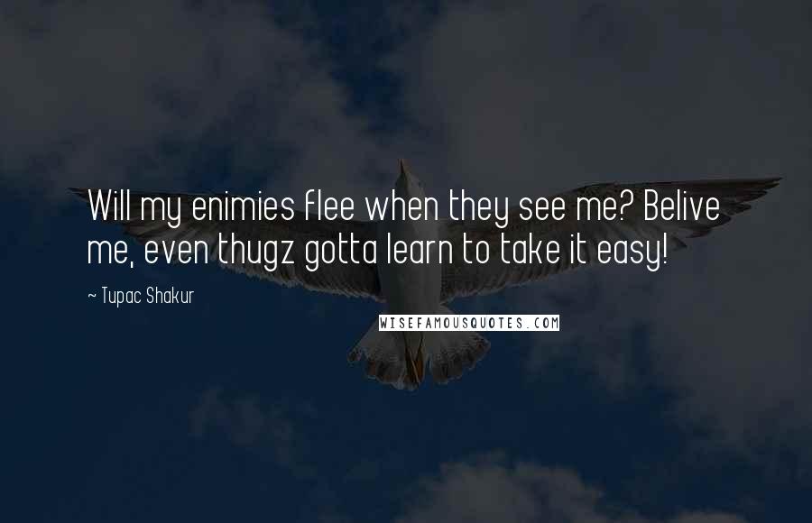 Tupac Shakur Quotes: Will my enimies flee when they see me? Belive me, even thugz gotta learn to take it easy!