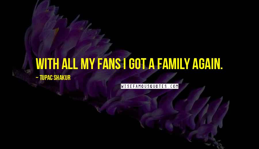 Tupac Shakur Quotes: With all my fans I got a family again.