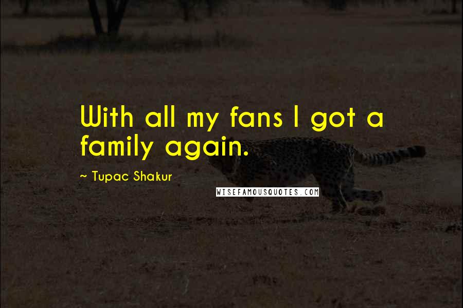 Tupac Shakur Quotes: With all my fans I got a family again.