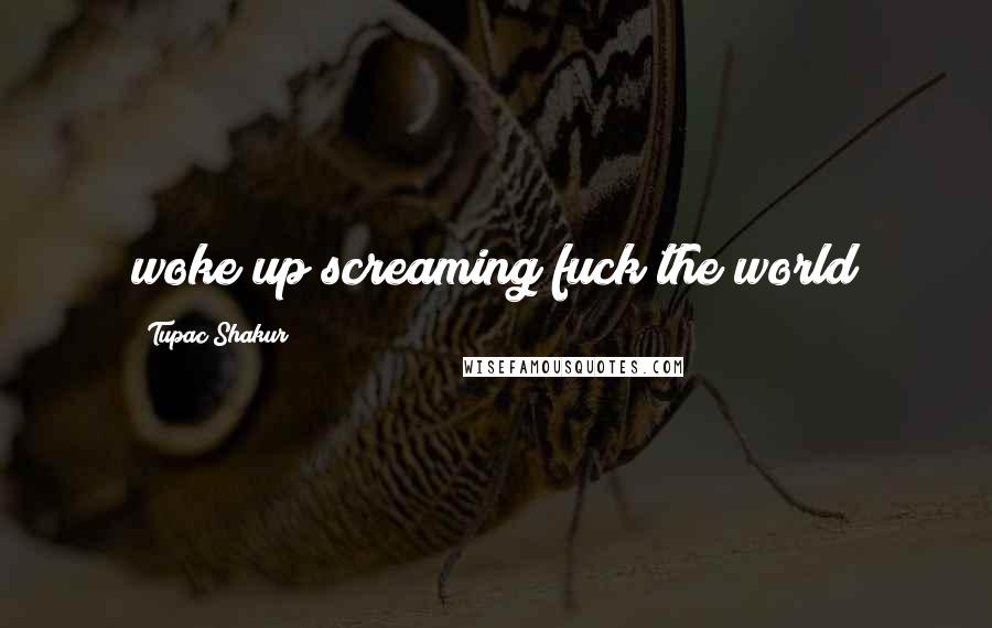 Tupac Shakur Quotes: woke up screaming fuck the world