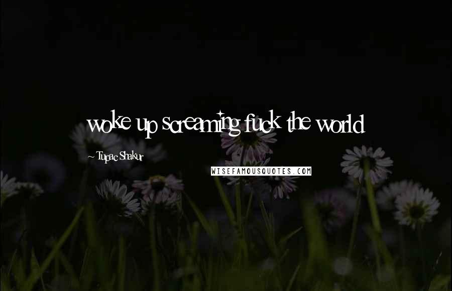 Tupac Shakur Quotes: woke up screaming fuck the world