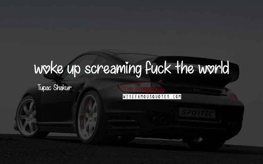 Tupac Shakur Quotes: woke up screaming fuck the world