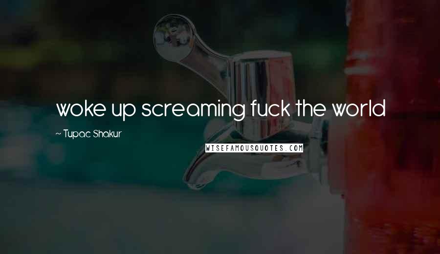 Tupac Shakur Quotes: woke up screaming fuck the world