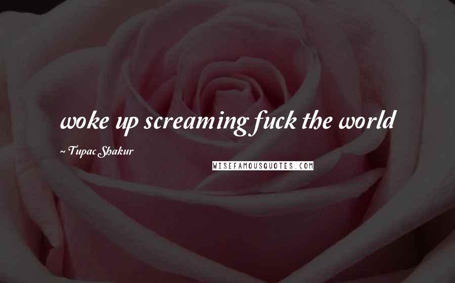 Tupac Shakur Quotes: woke up screaming fuck the world