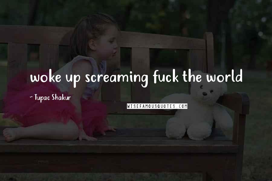 Tupac Shakur Quotes: woke up screaming fuck the world