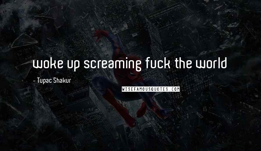 Tupac Shakur Quotes: woke up screaming fuck the world