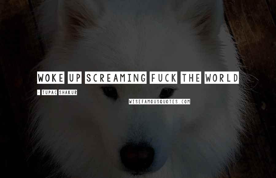 Tupac Shakur Quotes: woke up screaming fuck the world