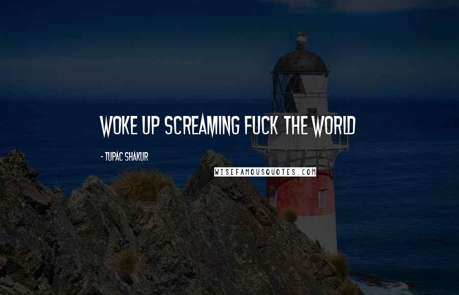 Tupac Shakur Quotes: woke up screaming fuck the world