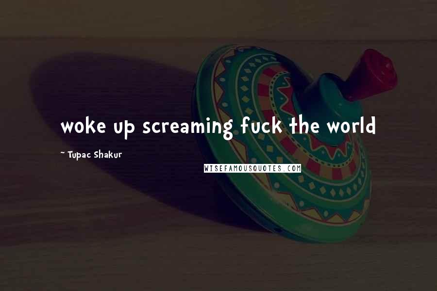 Tupac Shakur Quotes: woke up screaming fuck the world