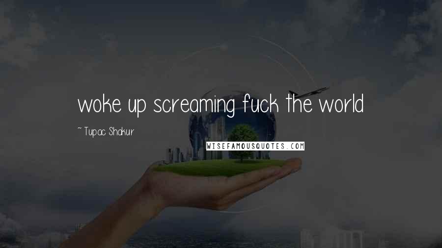 Tupac Shakur Quotes: woke up screaming fuck the world