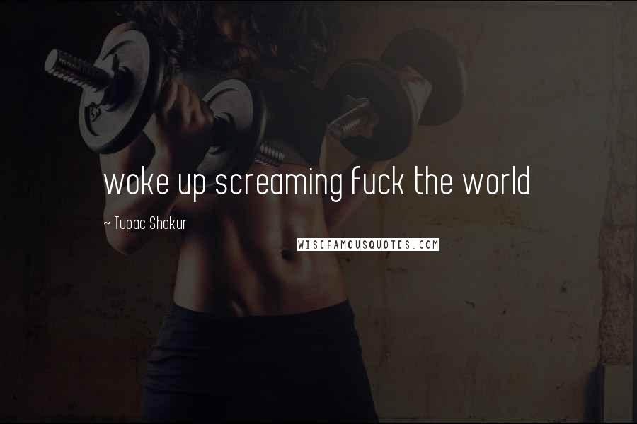 Tupac Shakur Quotes: woke up screaming fuck the world