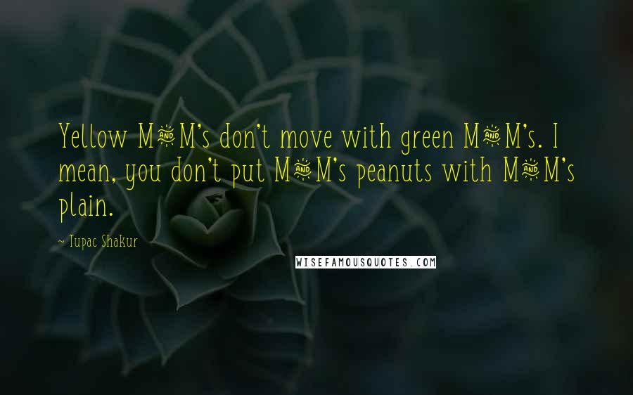 Tupac Shakur Quotes: Yellow M&M's don't move with green M&M's. I mean, you don't put M&M's peanuts with M&M's plain.