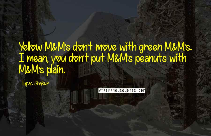 Tupac Shakur Quotes: Yellow M&M's don't move with green M&M's. I mean, you don't put M&M's peanuts with M&M's plain.