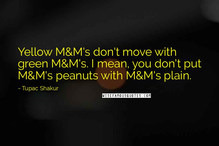 Tupac Shakur Quotes: Yellow M&M's don't move with green M&M's. I mean, you don't put M&M's peanuts with M&M's plain.