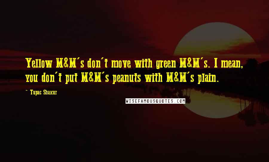 Tupac Shakur Quotes: Yellow M&M's don't move with green M&M's. I mean, you don't put M&M's peanuts with M&M's plain.