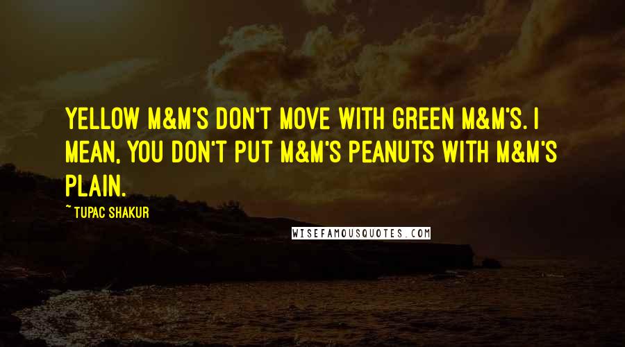 Tupac Shakur Quotes: Yellow M&M's don't move with green M&M's. I mean, you don't put M&M's peanuts with M&M's plain.