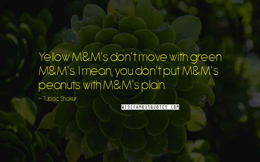 Tupac Shakur Quotes: Yellow M&M's don't move with green M&M's. I mean, you don't put M&M's peanuts with M&M's plain.