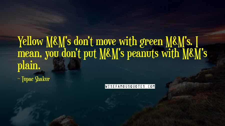 Tupac Shakur Quotes: Yellow M&M's don't move with green M&M's. I mean, you don't put M&M's peanuts with M&M's plain.