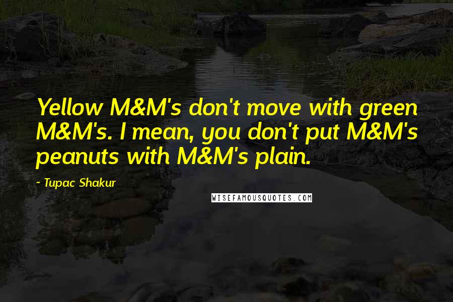 Tupac Shakur Quotes: Yellow M&M's don't move with green M&M's. I mean, you don't put M&M's peanuts with M&M's plain.