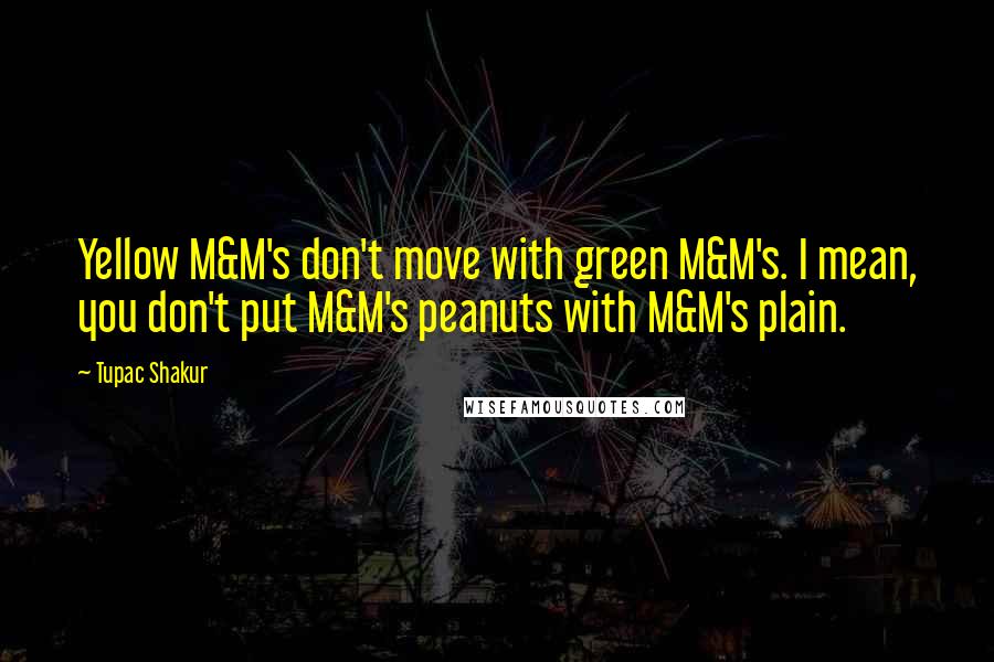 Tupac Shakur Quotes: Yellow M&M's don't move with green M&M's. I mean, you don't put M&M's peanuts with M&M's plain.