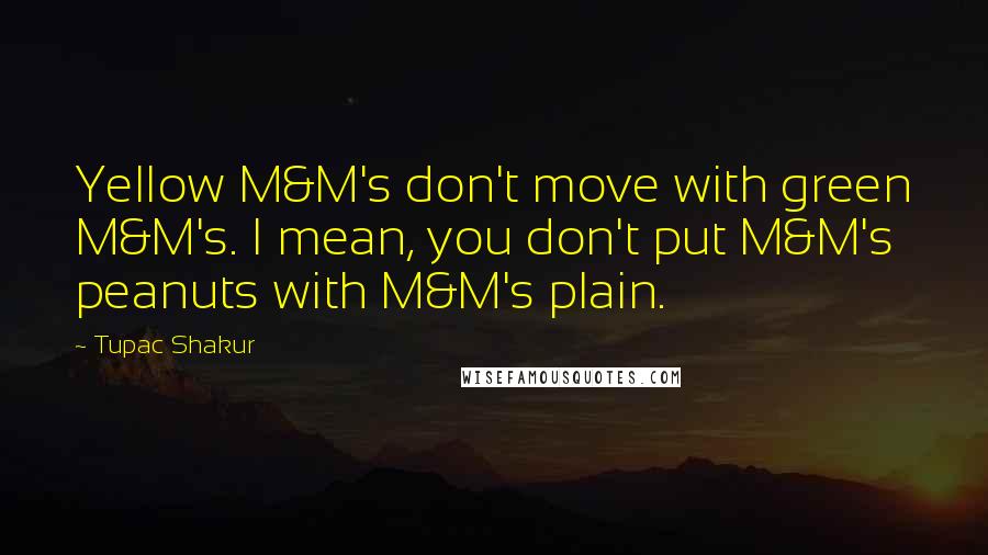 Tupac Shakur Quotes: Yellow M&M's don't move with green M&M's. I mean, you don't put M&M's peanuts with M&M's plain.