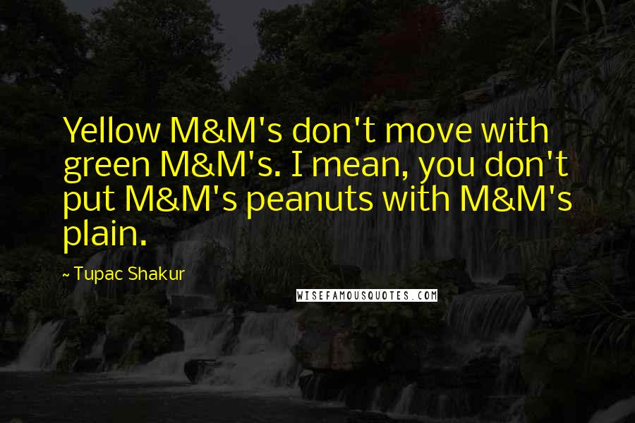 Tupac Shakur Quotes: Yellow M&M's don't move with green M&M's. I mean, you don't put M&M's peanuts with M&M's plain.