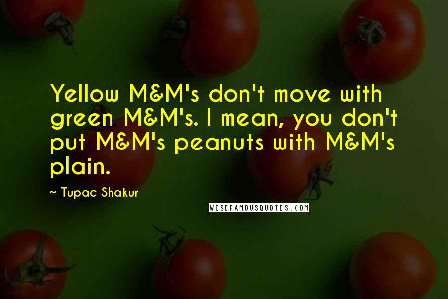 Tupac Shakur Quotes: Yellow M&M's don't move with green M&M's. I mean, you don't put M&M's peanuts with M&M's plain.