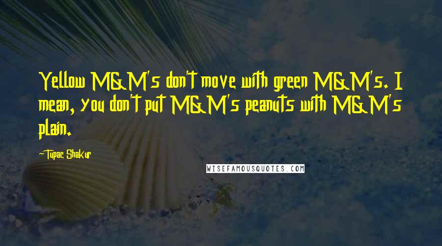 Tupac Shakur Quotes: Yellow M&M's don't move with green M&M's. I mean, you don't put M&M's peanuts with M&M's plain.