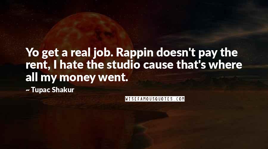 Tupac Shakur Quotes: Yo get a real job. Rappin doesn't pay the rent, I hate the studio cause that's where all my money went.