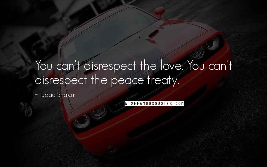 Tupac Shakur Quotes: You can't disrespect the love. You can't disrespect the peace treaty.
