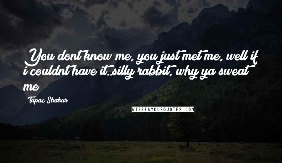 Tupac Shakur Quotes: You dont know me, you just met me, well if i couldnt have it..silly rabbit, why ya sweat me