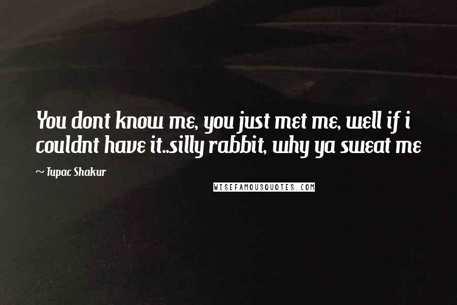 Tupac Shakur Quotes: You dont know me, you just met me, well if i couldnt have it..silly rabbit, why ya sweat me