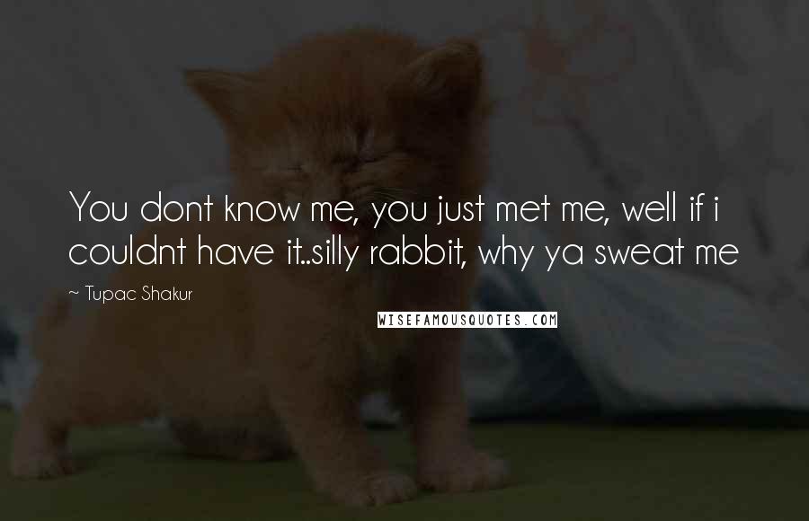 Tupac Shakur Quotes: You dont know me, you just met me, well if i couldnt have it..silly rabbit, why ya sweat me