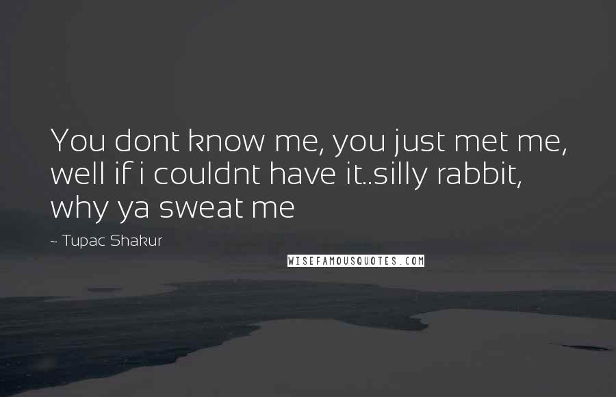 Tupac Shakur Quotes: You dont know me, you just met me, well if i couldnt have it..silly rabbit, why ya sweat me