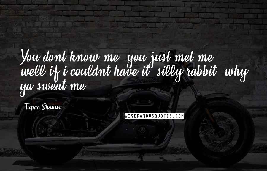 Tupac Shakur Quotes: You dont know me, you just met me, well if i couldnt have it..silly rabbit, why ya sweat me