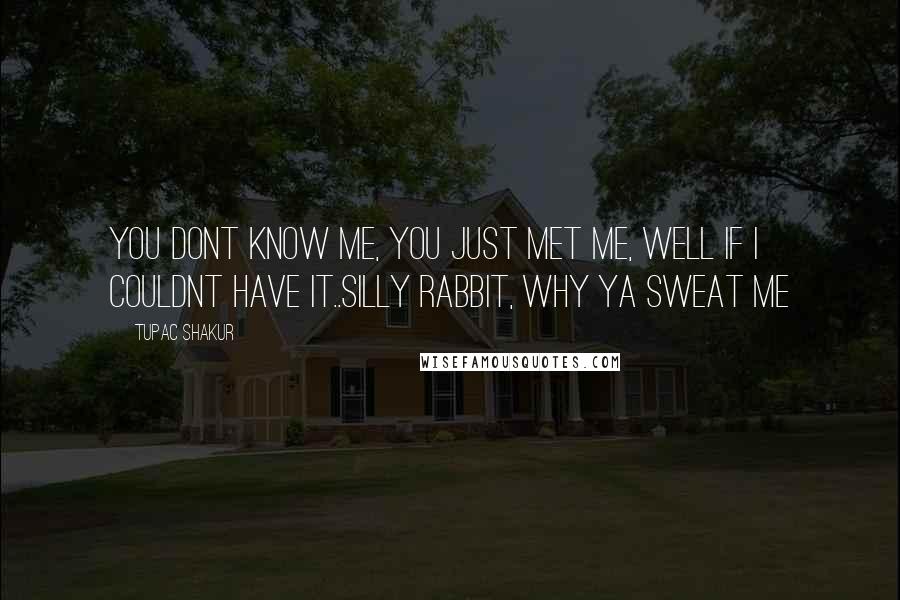 Tupac Shakur Quotes: You dont know me, you just met me, well if i couldnt have it..silly rabbit, why ya sweat me