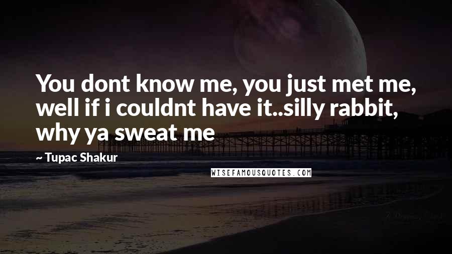 Tupac Shakur Quotes: You dont know me, you just met me, well if i couldnt have it..silly rabbit, why ya sweat me