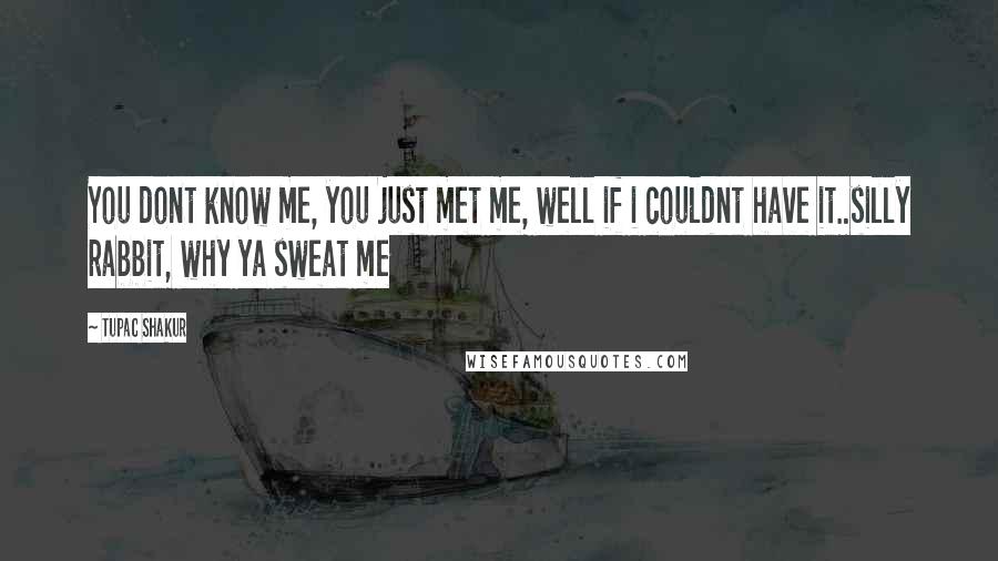 Tupac Shakur Quotes: You dont know me, you just met me, well if i couldnt have it..silly rabbit, why ya sweat me