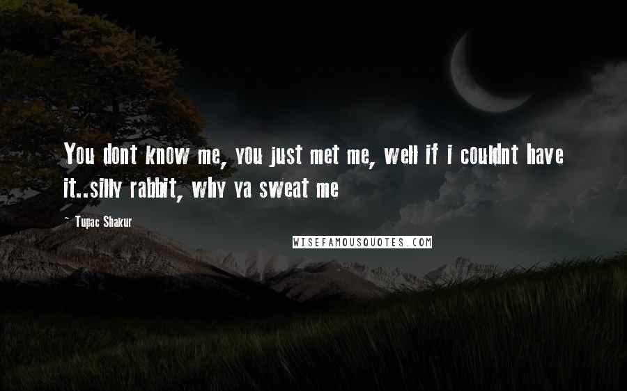 Tupac Shakur Quotes: You dont know me, you just met me, well if i couldnt have it..silly rabbit, why ya sweat me