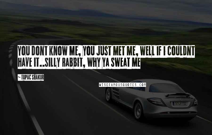 Tupac Shakur Quotes: You dont know me, you just met me, well if i couldnt have it..silly rabbit, why ya sweat me